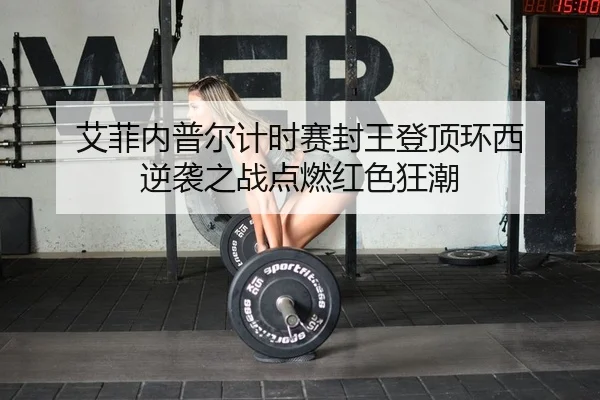 艾菲内普尔计时赛封王登顶环西 逆袭之战点燃红色狂潮